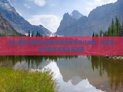 文山至四川峨眉山团体旅游攻略与预订指南，如何安排行程及享受优惠政部