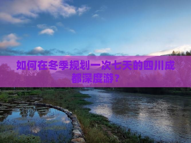 如何在冬季规划一次七天的四川成都深度游？