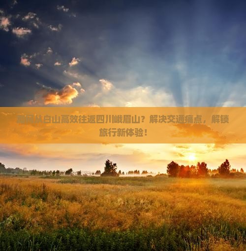 如何从白山高效往返四川峨眉山？解决交通痛点，解锁旅行新体验！