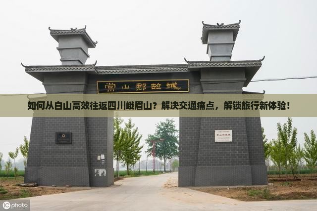 如何从白山高效往返四川峨眉山？解决交通痛点，解锁旅行新体验！