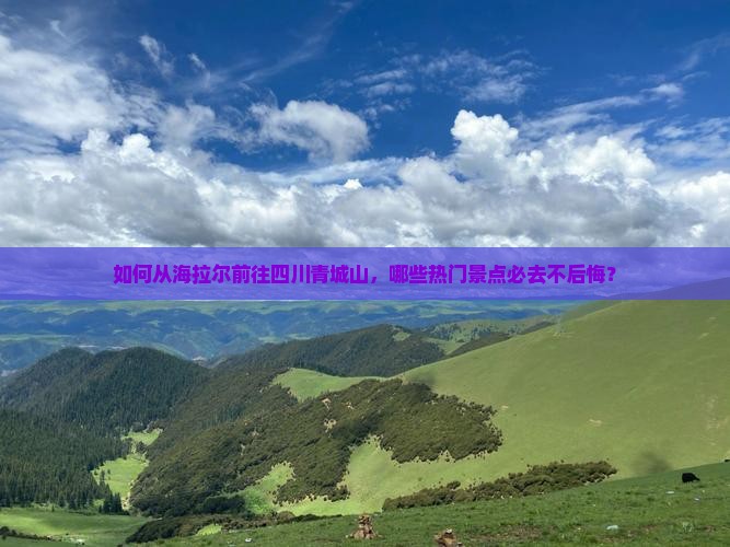 如何从海拉尔前往四川青城山，哪些热门景点必去不后悔？