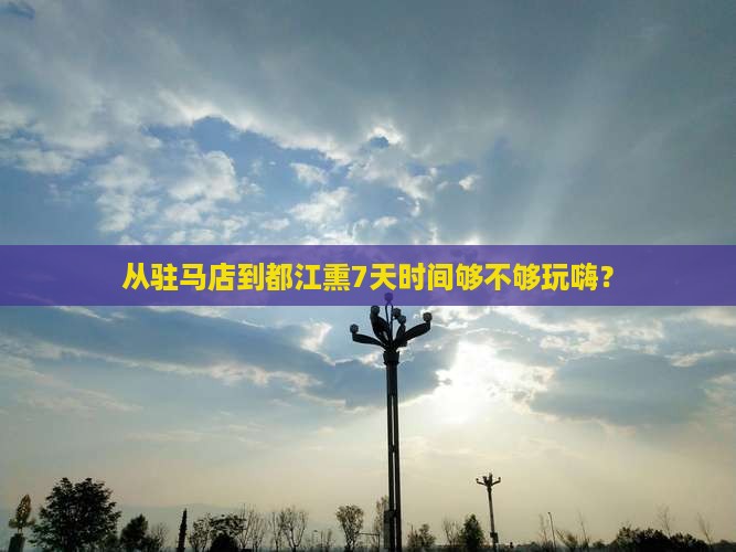 从驻马店到都江熏7天时间够不够玩嗨？