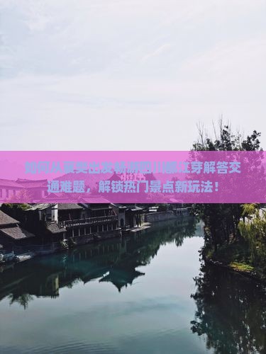 如何从襄樊出发畅游四川都江芽解答交通难题，解锁热门景点新玩法！
