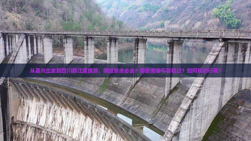从嘉兴出发到四川都江堰旅游，哪些景点必去？哪些美食不容错过？如何规划行程？