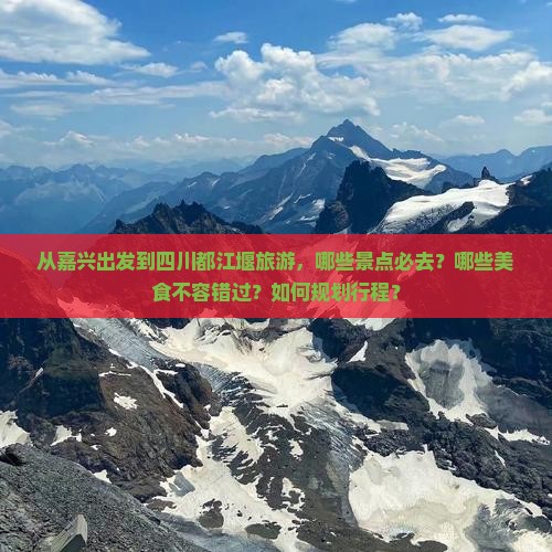 从嘉兴出发到四川都江堰旅游，哪些景点必去？哪些美食不容错过？如何规划行程？