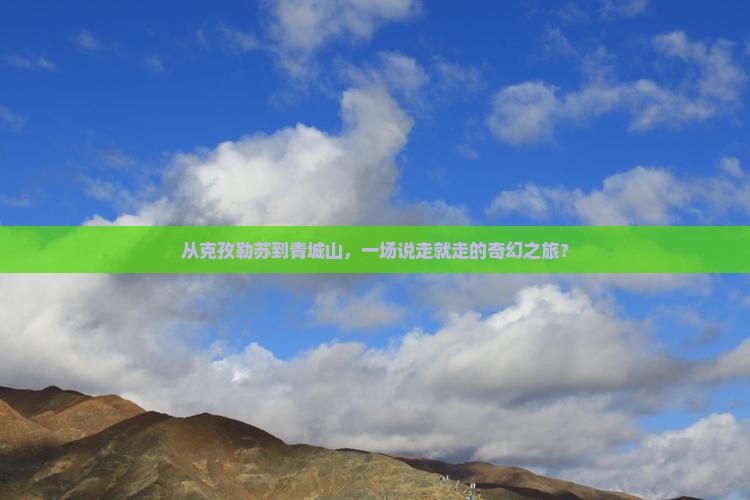 从克孜勒苏到青城山，一场说走就走的奇幻之旅？