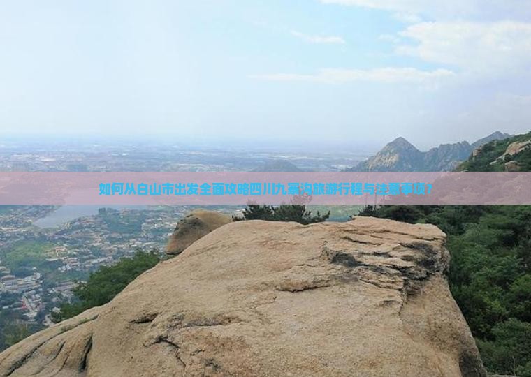 如何从白山市出发全面攻略四川九寨沟旅游行程与注意事项？