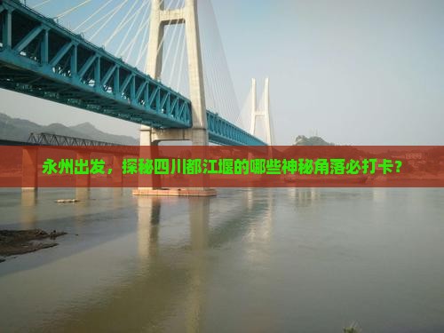 永州出发，探秘四川都江堰的哪些神秘角落必打卡？