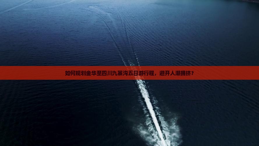 如何规划金华至四川九寨沟五日游行程，避开人潮拥挤？