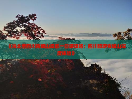 《海北至四川青城山成都一日游攻略：四川旅游青城山深度体验》