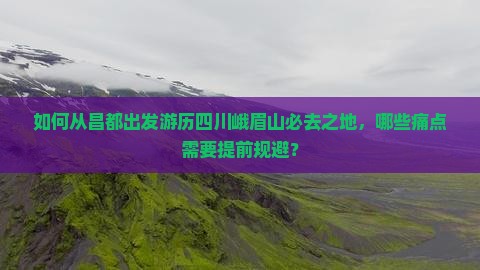 如何从昌都出发游历四川峨眉山必去之地，哪些痛点需要提前规避？