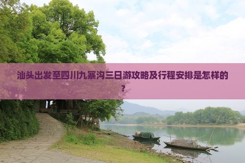 汕头出发至四川九寨沟三日游攻略及行程安排是怎样的？