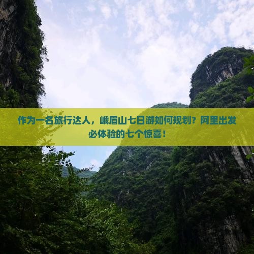作为一名旅行达人，峨眉山七日游如何规划？阿里出发必体验的七个惊喜！