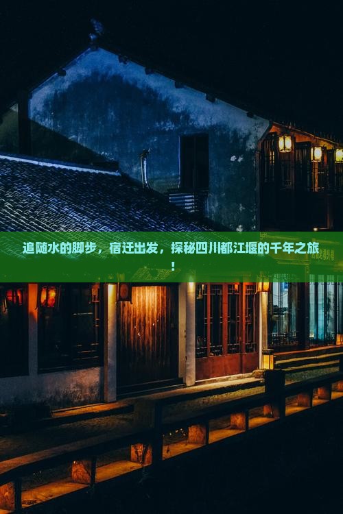追随水的脚步，宿迁出发，探秘四川都江堰的千年之旅！