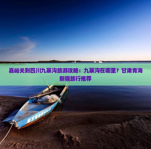 嘉峪关到四川九寨沟旅游攻略：九寨沟在哪里？甘肃青海新疆旅行推荐