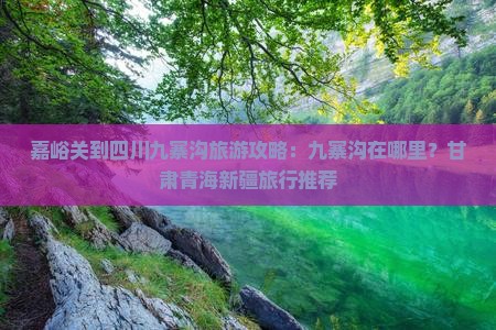 嘉峪关到四川九寨沟旅游攻略：九寨沟在哪里？甘肃青海新疆旅行推荐