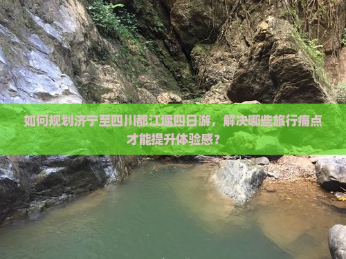 如何规划济宁至四川都江堰四日游，解决哪些旅行痛点才能提升体验感？