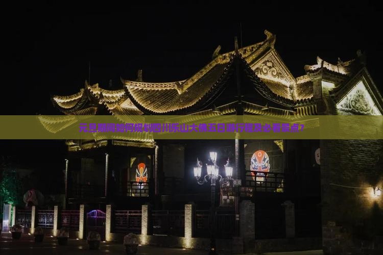 元旦期间如何规划四川乐山大佛五日游行程及必看景点？