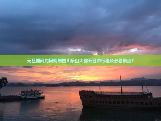 元旦期间如何规划四川乐山大佛五日游行程及必看景点？