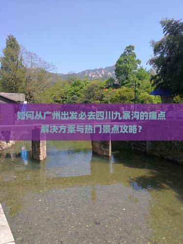 如何从广州出发必去四川九寨沟的痛点解决方案与热门景点攻略？