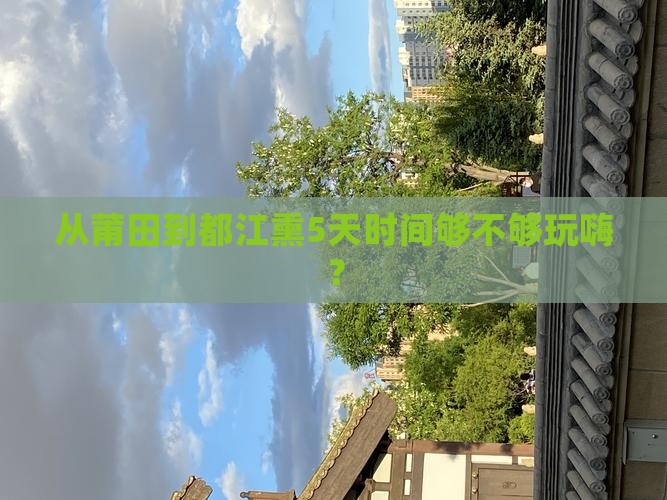 从莆田到都江熏5天时间够不够玩嗨？