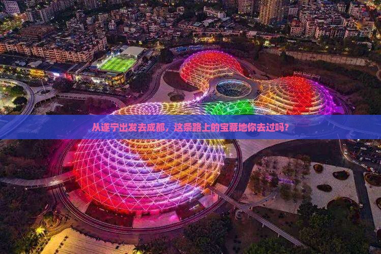 从遂宁出发去成都，这条路上的宝藏地你去过吗？