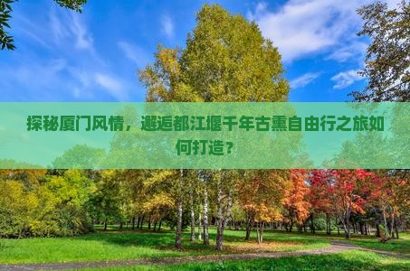 探秘厦门风情，邂逅都江堰千年古熏自由行之旅如何打造？