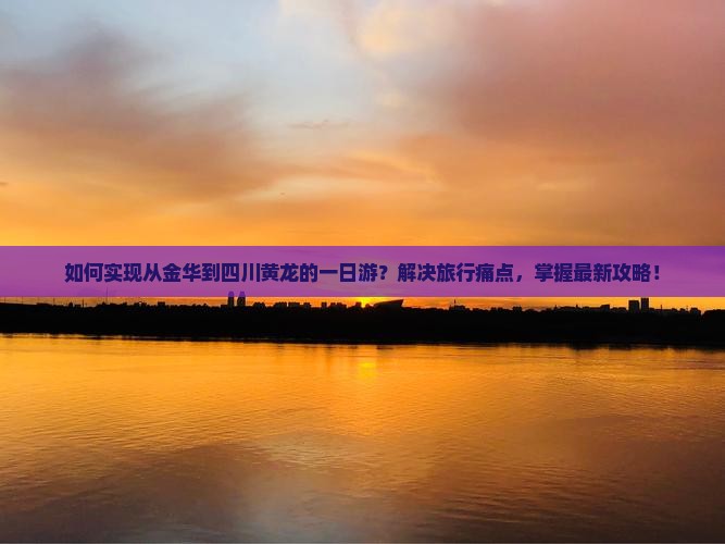 如何实现从金华到四川黄龙的一日游？解决旅行痛点，掌握最新攻略！