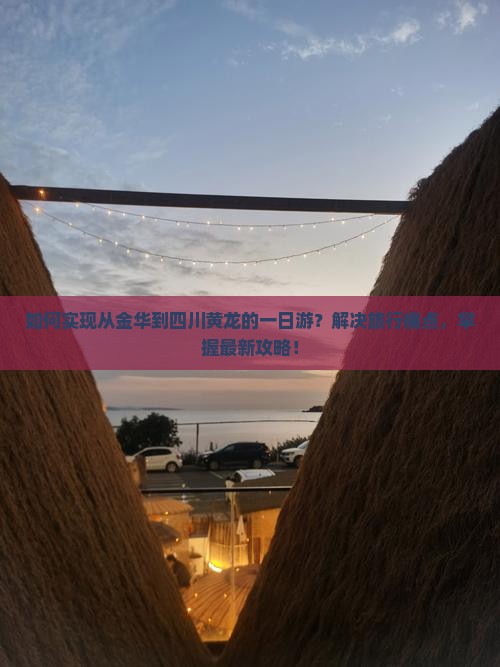 如何实现从金华到四川黄龙的一日游？解决旅行痛点，掌握最新攻略！