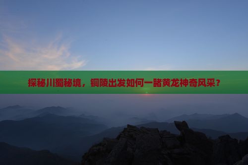 探秘川蜀秘境，铜陵出发如何一睹黄龙神奇风采？