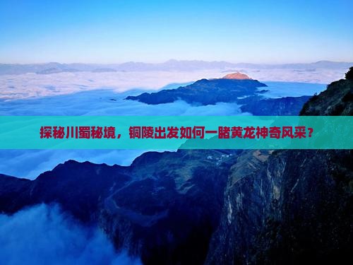 探秘川蜀秘境，铜陵出发如何一睹黄龙神奇风采？