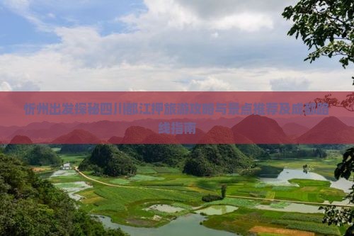 忻州出发探秘四川都江押旅游攻略与景点推荐及成都路线指南