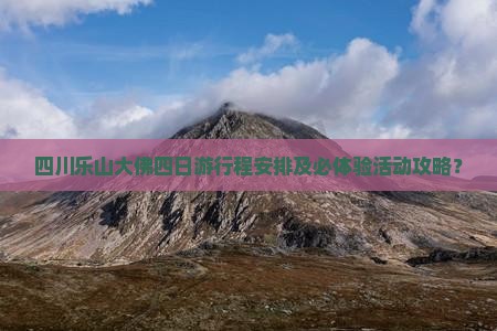 四川乐山大佛四日游行程安排及必体验活动攻略？