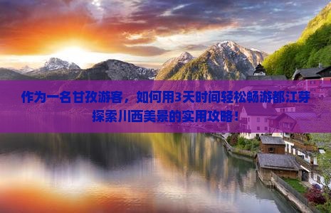 作为一名甘孜游客，如何用3天时间轻松畅游都江芽探索川西美景的实用攻略！