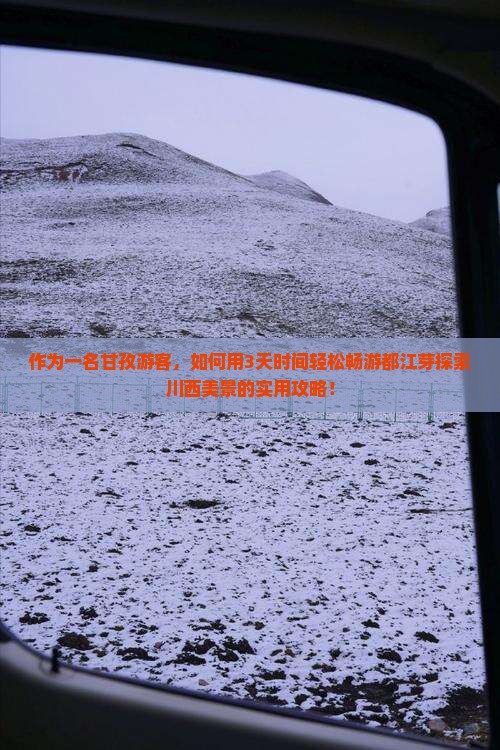 作为一名甘孜游客，如何用3天时间轻松畅游都江芽探索川西美景的实用攻略！