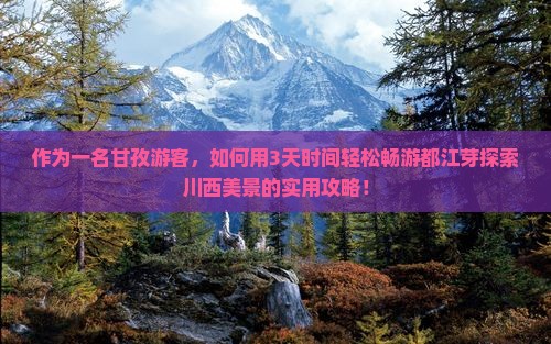 作为一名甘孜游客，如何用3天时间轻松畅游都江芽探索川西美景的实用攻略！