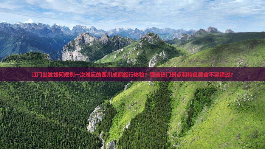江门出发如何规划一次难忘的四川成都旅行体验？哪些热门景点和特色美食不容错过？
