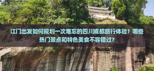 江门出发如何规划一次难忘的四川成都旅行体验？哪些热门景点和特色美食不容错过？