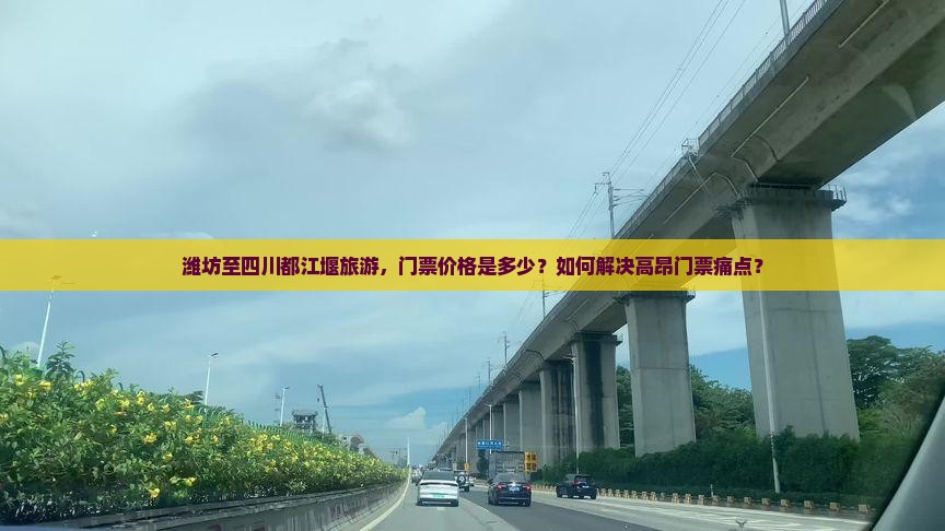 潍坊至四川都江堰旅游，门票价格是多少？如何解决高昂门票痛点？