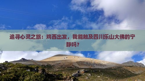 追寻心灵之旅：鸡西出发，我能触及四川乐山大佛的宁静吗？