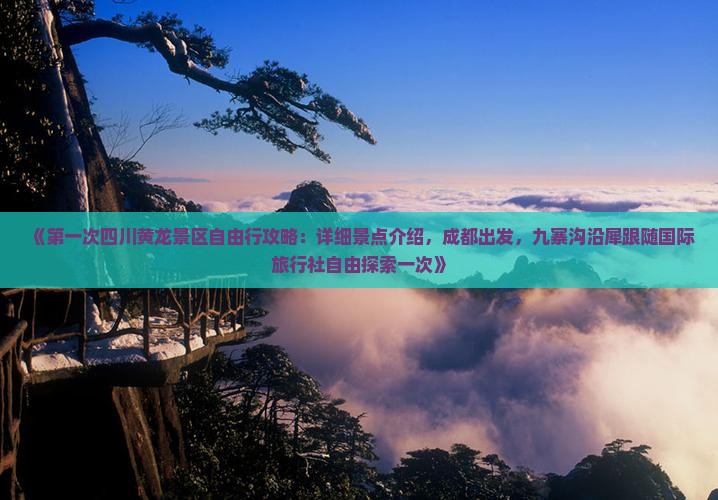 《第一次四川黄龙景区自由行攻略：详细景点介绍，成都出发，九寨沟沿犀跟随国际旅行社自由探索一次》