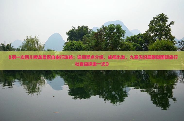 《第一次四川黄龙景区自由行攻略：详细景点介绍，成都出发，九寨沟沿犀跟随国际旅行社自由探索一次》