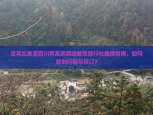 宜宾出发至四川黄龙旅游攻略及旅行社选择指南，如何规划行程与预订？