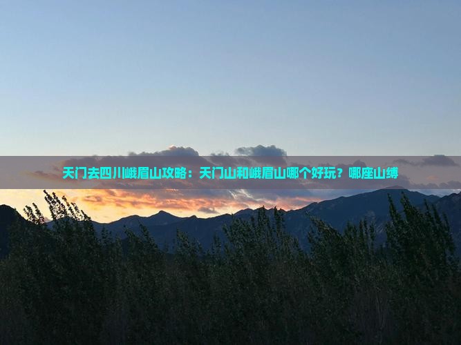 天门去四川峨眉山攻略：天门山和峨眉山哪个好玩？哪座山缚