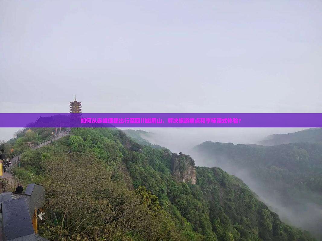 如何从赤峰便捷出行至四川峨眉山，解决旅游痛点和享柿浸式体验？