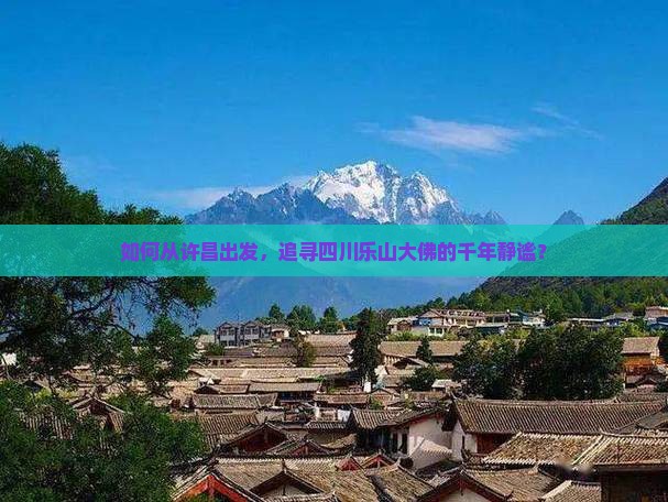 如何从许昌出发，追寻四川乐山大佛的千年静谧？
