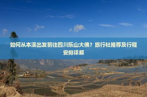如何从本溪出发前往四川乐山大佛？旅行社推荐及行程安排详解