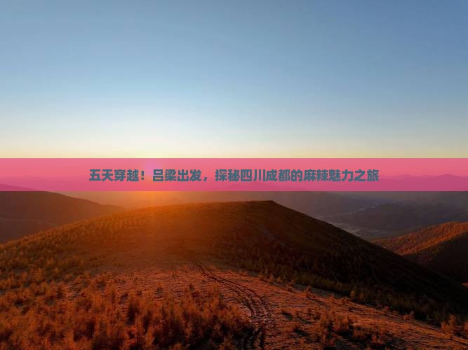 五天穿越！吕梁出发，探秘四川成都的麻辣魅力之旅