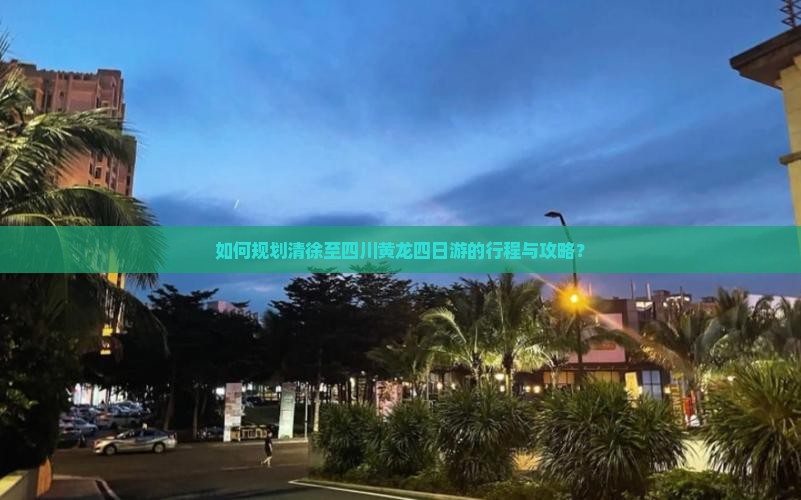 如何规划清徐至四川黄龙四日游的行程与攻略？