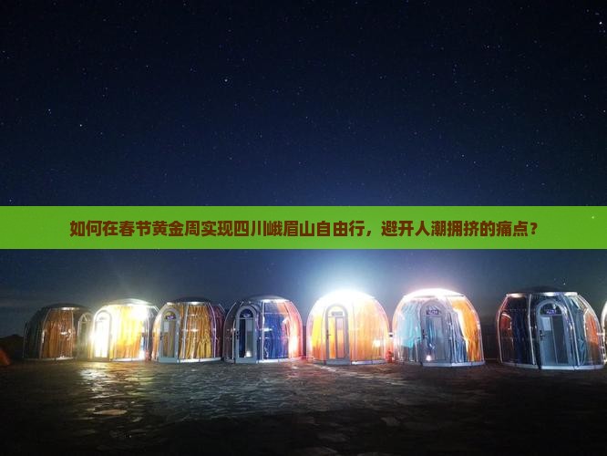 如何在春节黄金周实现四川峨眉山自由行，避开人潮拥挤的痛点？
